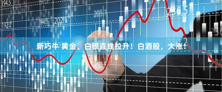 新巧牛 黄金、白银直线拉升！白酒股，大涨！